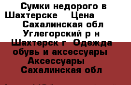 Сумки недорого в Шахтерске. › Цена ­ 1 000 - Сахалинская обл., Углегорский р-н, Шахтерск г. Одежда, обувь и аксессуары » Аксессуары   . Сахалинская обл.